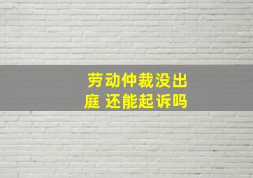 劳动仲裁没出庭 还能起诉吗